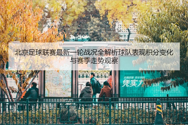 北京足球联赛最新一轮战况全解析球队表现积分变化与赛季走势观察