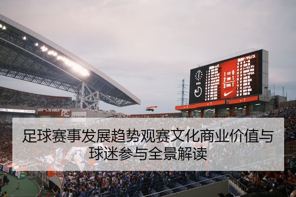 足球赛事发展趋势观赛文化商业价值与球迷参与全景解读