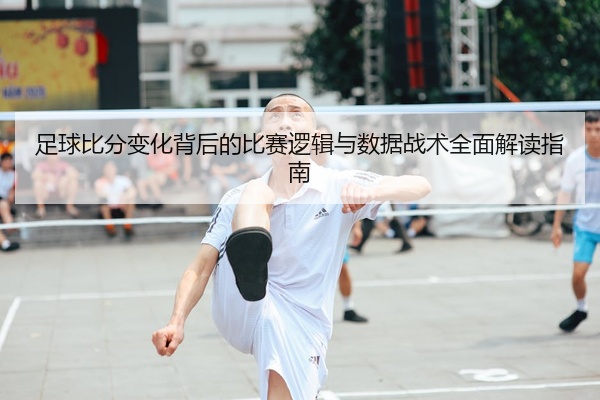 足球比分变化背后的比赛逻辑与数据战术全面解读指南