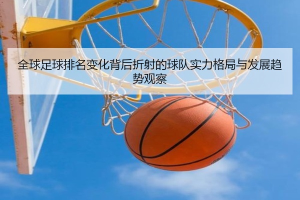 全球足球排名变化背后折射的球队实力格局与发展趋势观察