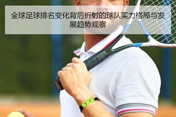 全球足球排名变化背后折射的球队实力格局与发展趋势观察